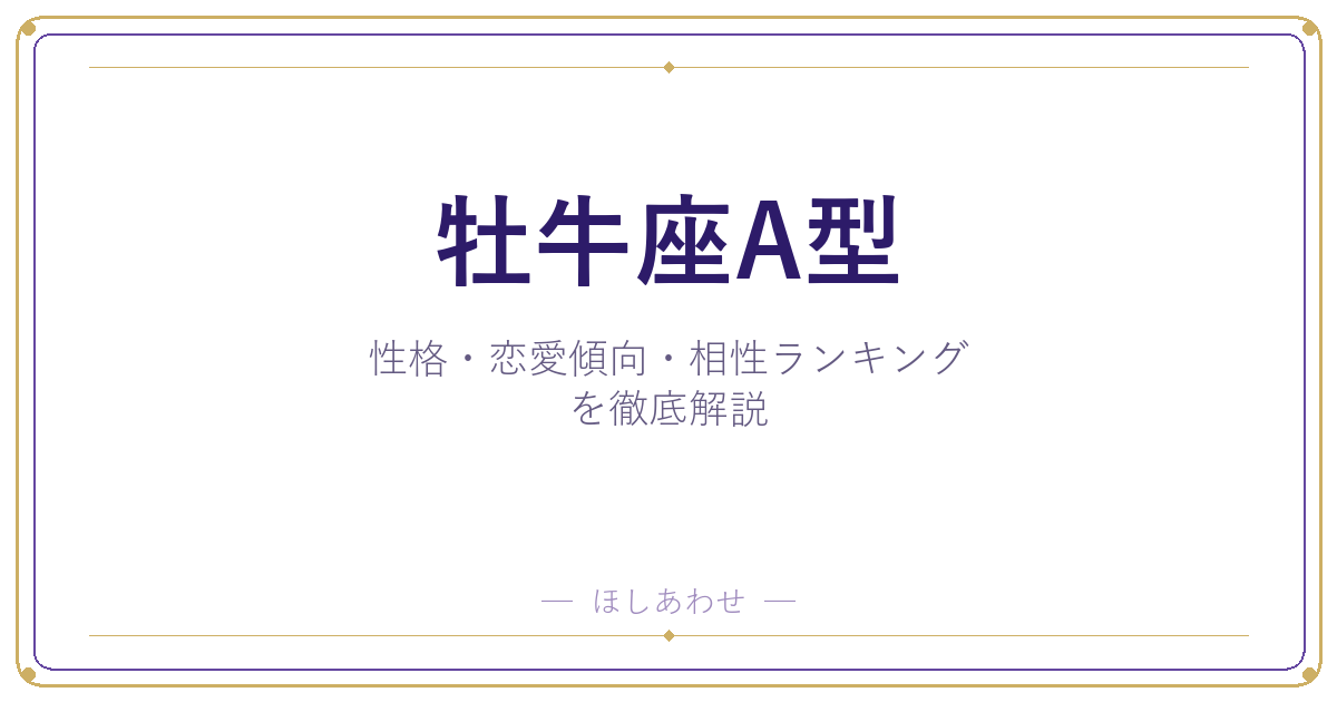 【牡牛座A型の性格】男女別の特徴・恋愛傾向・相性ランキングを徹底解説
