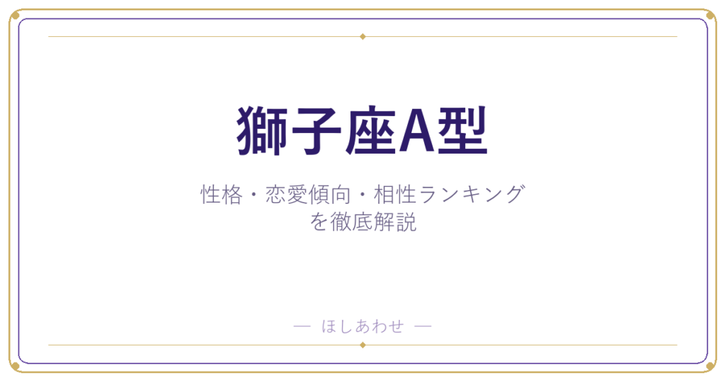 【獅子座A型の性格】男女別の特徴・恋愛傾向・相性ランキングを徹底解説