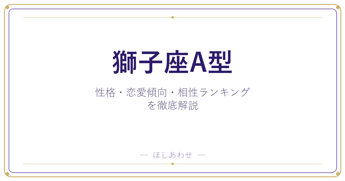 【獅子座A型の性格】男女別の特徴・恋愛傾向・相性ランキングを徹底解説