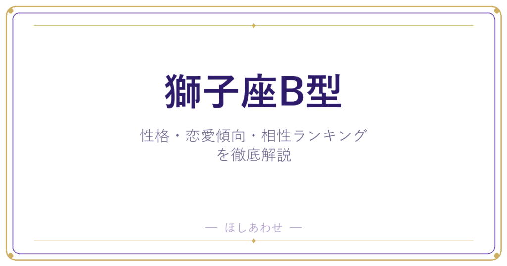 【獅子座B型の性格】男女別の特徴・恋愛傾向・相性ランキングを徹底解説