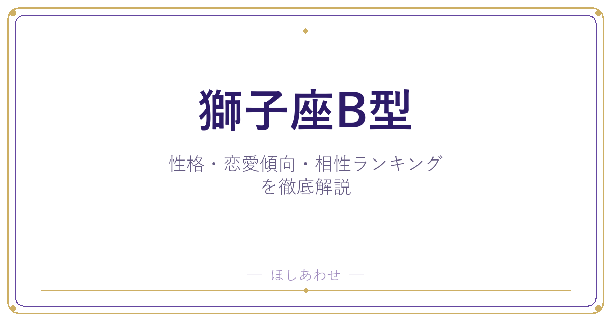 【獅子座B型の性格】男女別の特徴・恋愛傾向・相性ランキングを徹底解説