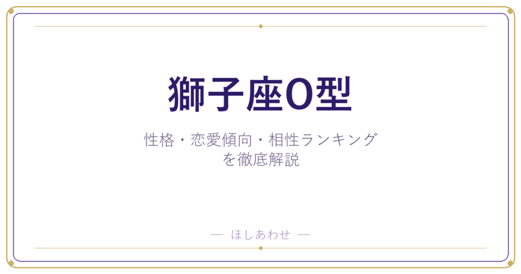 【獅子座O型の性格】男女別の特徴・恋愛傾向・相性ランキングを徹底解説