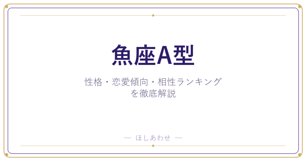 【魚座A型の性格】男女別の特徴・恋愛傾向・相性ランキングを徹底解説
