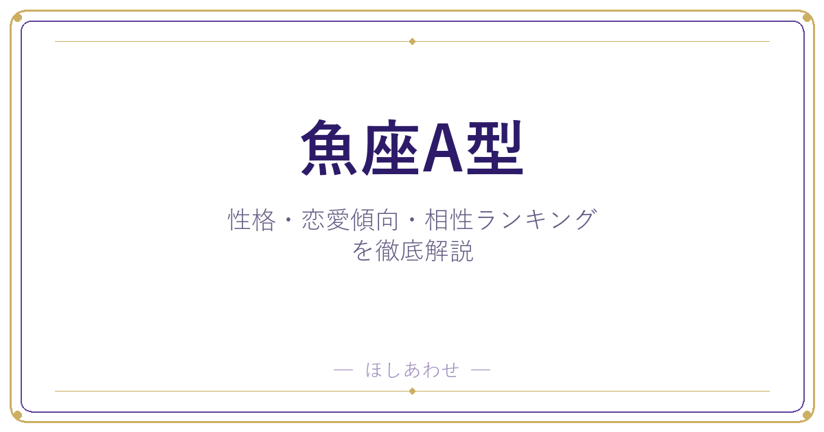 【魚座A型の性格】男女別の特徴・恋愛傾向・相性ランキングを徹底解説