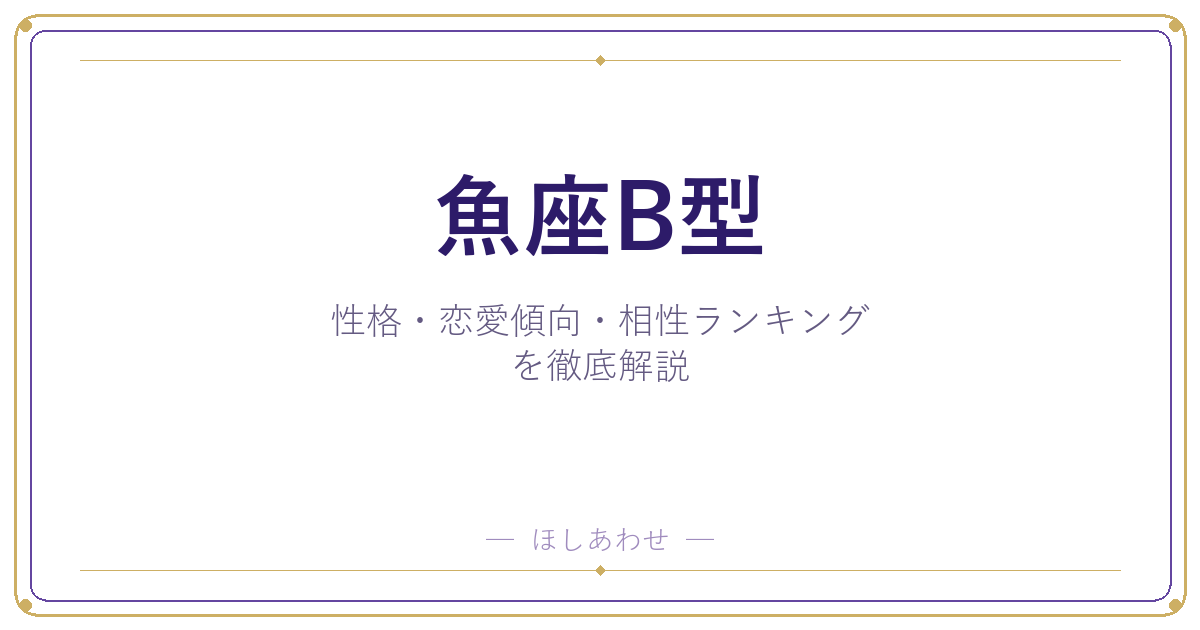 【魚座B型の性格】男女別の特徴・恋愛傾向・相性ランキングを徹底解説