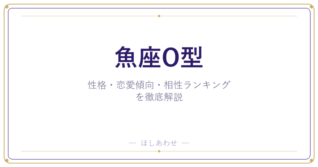 【魚座O型の性格】男女別の特徴・恋愛傾向・相性ランキングを徹底解説