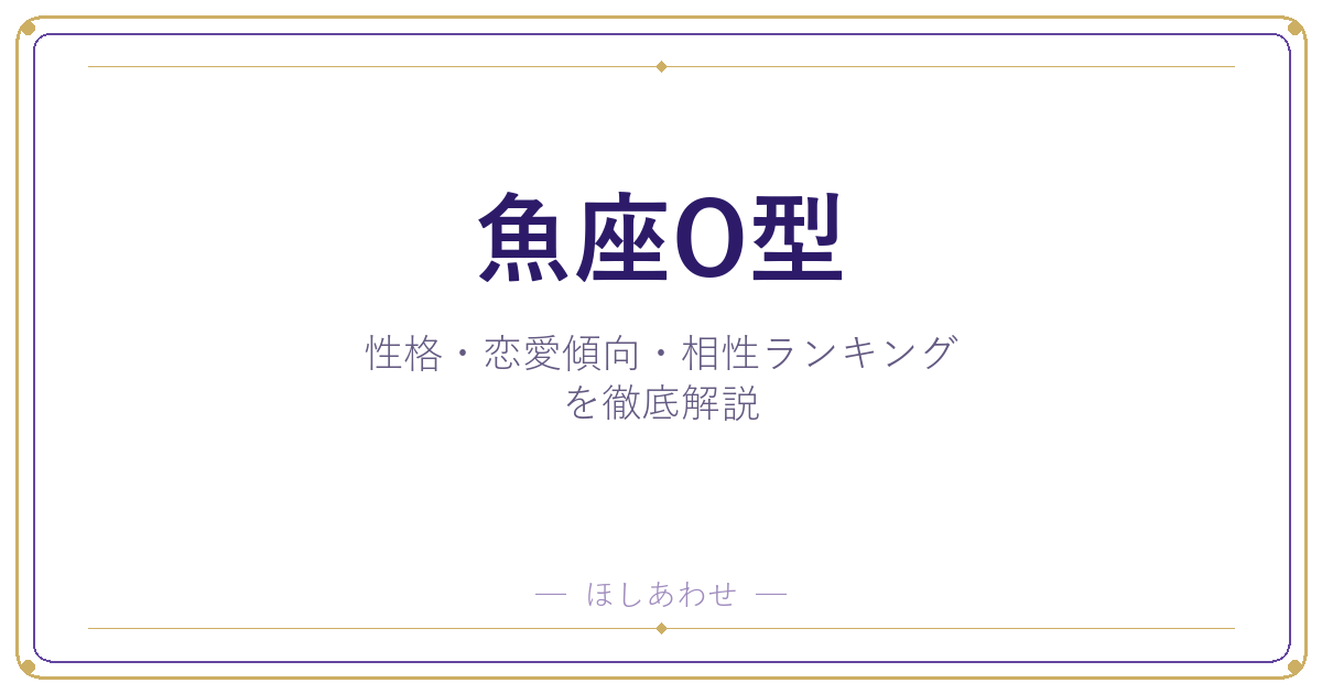 【魚座O型の性格】男女別の特徴・恋愛傾向・相性ランキングを徹底解説